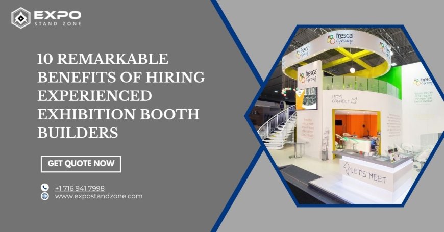 10 Remarkable Benefits of Hiring Experienced Exhibition Booth Builders