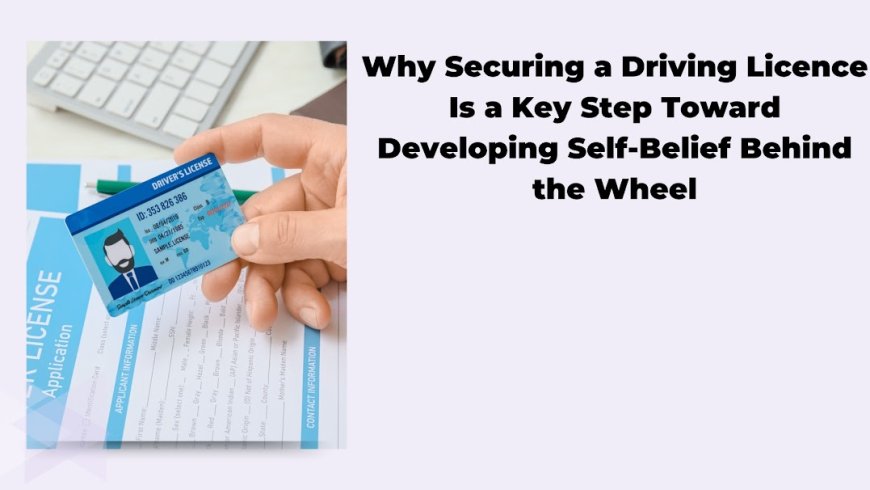 Why Securing a Driving Licence Is a Key Step Toward Developing Self-Belief Behind the Wheel