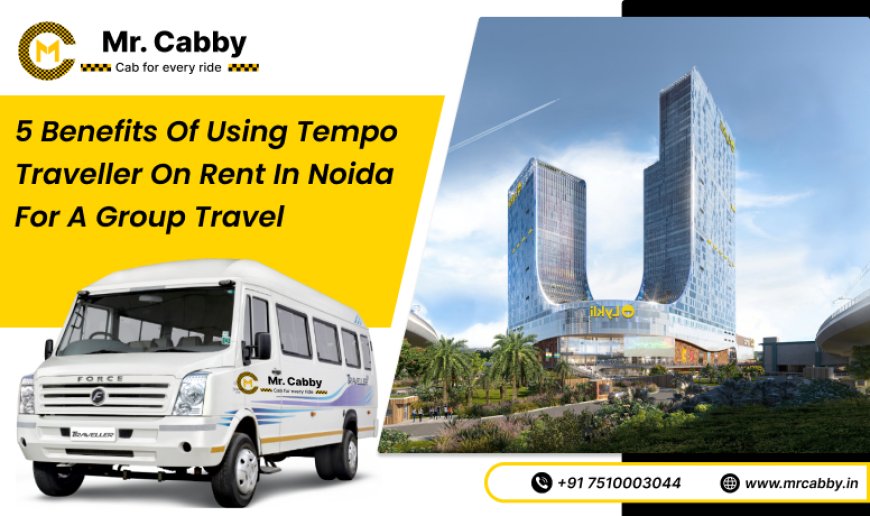 5 Benefits of Using Tempo Traveller on Rent in Noida for a Group Travel