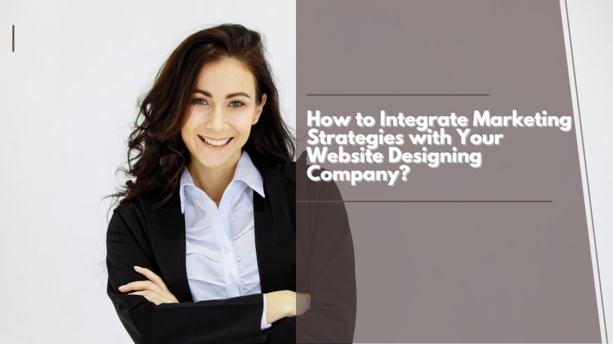 How to Integrate Marketing Strategies with Your Website Designing Company?